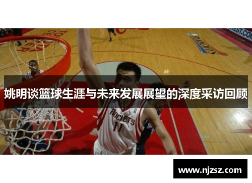 姚明谈篮球生涯与未来发展展望的深度采访回顾