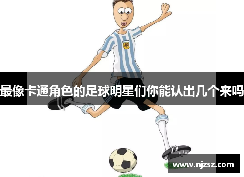 最像卡通角色的足球明星们你能认出几个来吗