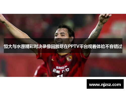恒大与水原精彩对决录像回放尽在PPTV平台观看体验不容错过