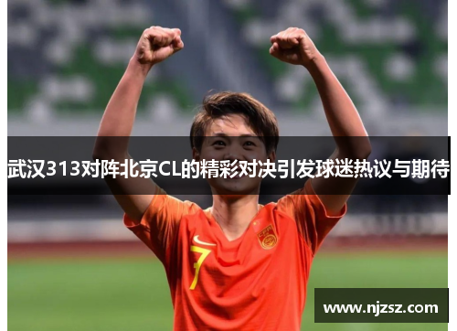 武汉313对阵北京CL的精彩对决引发球迷热议与期待