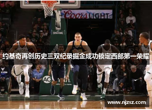 约基奇再创历史三双纪录掘金成功锁定西部第一荣耀