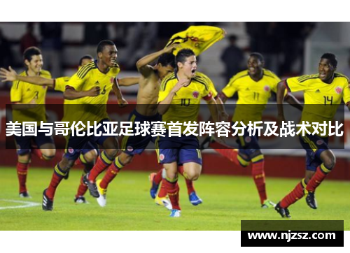美国与哥伦比亚足球赛首发阵容分析及战术对比